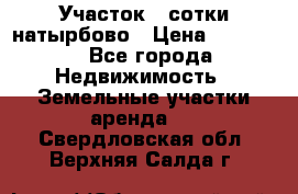 Участок 33сотки натырбово › Цена ­ 50 000 - Все города Недвижимость » Земельные участки аренда   . Свердловская обл.,Верхняя Салда г.